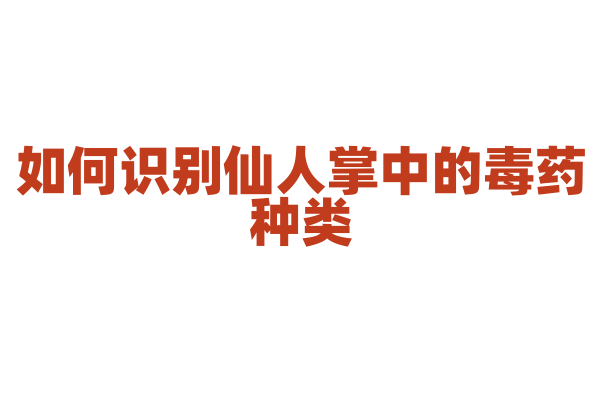 如何识别仙人掌中的毒药种类