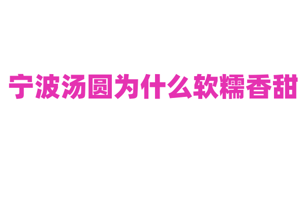 宁波汤圆为什么软糯香甜，汤圆的馅料和糯米皮的制作有什么秘诀？