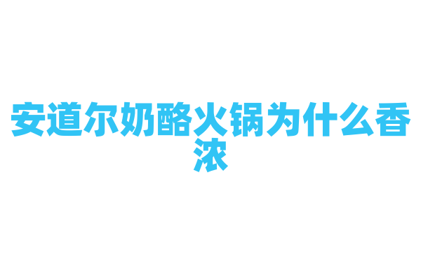 安道尔奶酪火锅为什么香浓,奶酪火锅的奶酪选择和烹饪方法有什么要点?