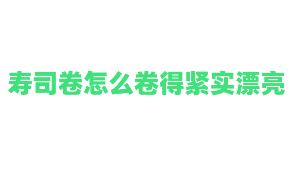 寿司卷怎么卷得紧实漂亮？