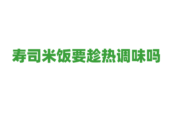 寿司米饭要趁热调味吗？
