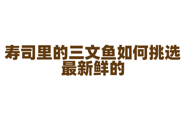 寿司里的三文鱼如何挑选最新鲜的