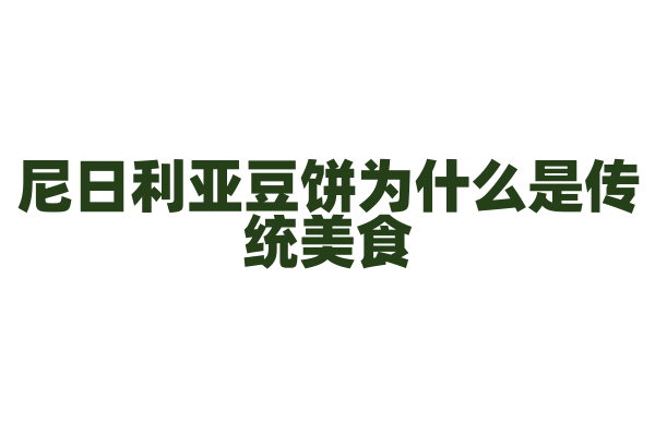 尼日利亚豆饼为什么是传统美食，豆饼的制作原料和油炸技巧有什么要点？