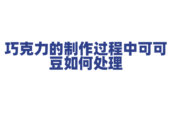 巧克力的制作过程中可可豆如何处理