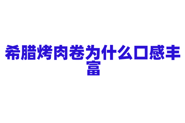 希腊烤肉卷为什么口感丰富，烤肉卷的食材搭配和烤制方法有什么特点？