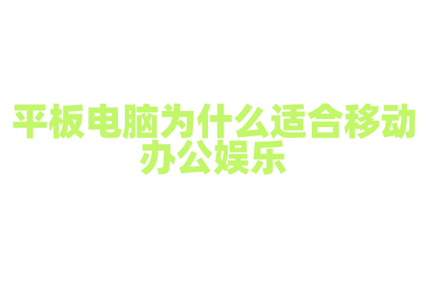 平板电脑为什么适合移动办公娱乐，它的硬件配置和软件系统有什么优势？