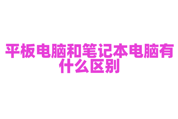 平板电脑和笔记本电脑有什么区别，如何根据需求选择？