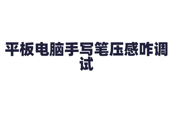 平板电脑手写笔压感咋调试？