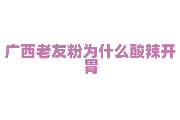 广西老友粉为什么酸辣开胃，老友粉的炒制和汤头有什么独特之处？