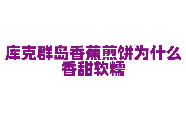 库克群岛香蕉煎饼为什么香甜软糯，香蕉煎饼的制作原料和烹饪技巧有什么特点？
