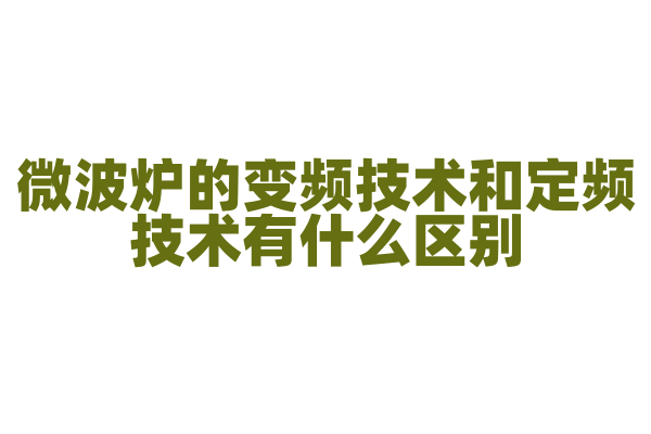 微波炉的变频技术和定频技术有什么区别，变频技术对加热效果的提升是什么？