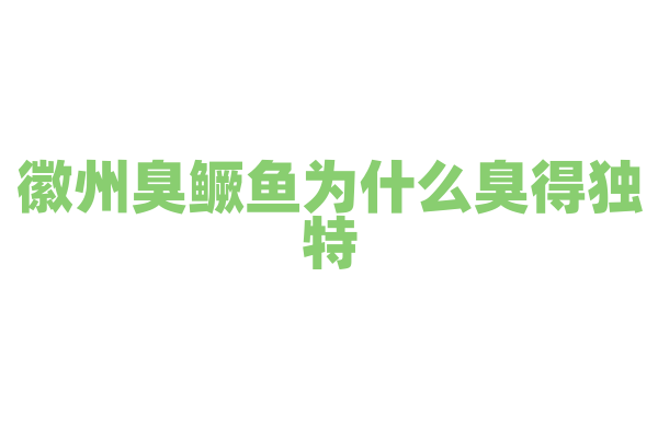 徽州臭鳜鱼为什么臭得独特，腌制发酵的过程和烹饪方法有什么特别之处？