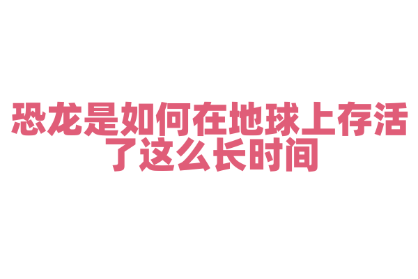 恐龙是如何在地球上存活了这么长时间？