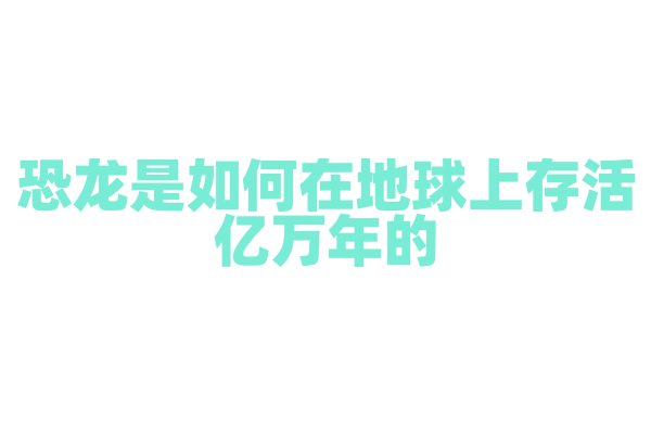 恐龙是如何在地球上存活亿万年的？