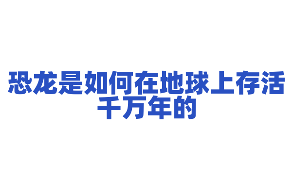 恐龙是如何在地球上存活千万年的？