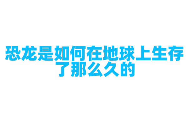 恐龙是如何在地球上生存了那么久的？