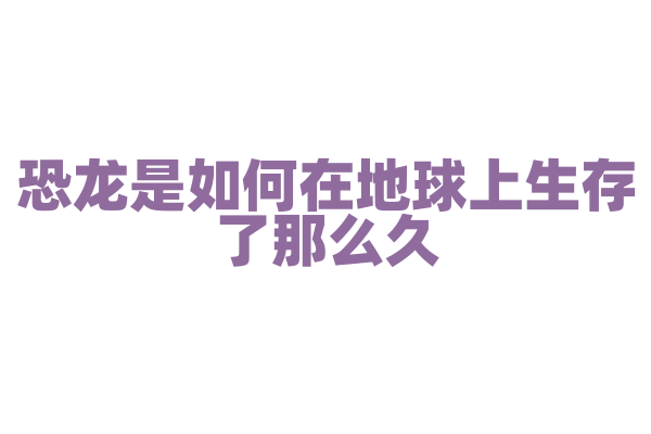恐龙是如何在地球上生存了那么久？
