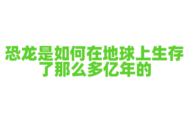 恐龙是如何在地球上生存了那么多亿年的？