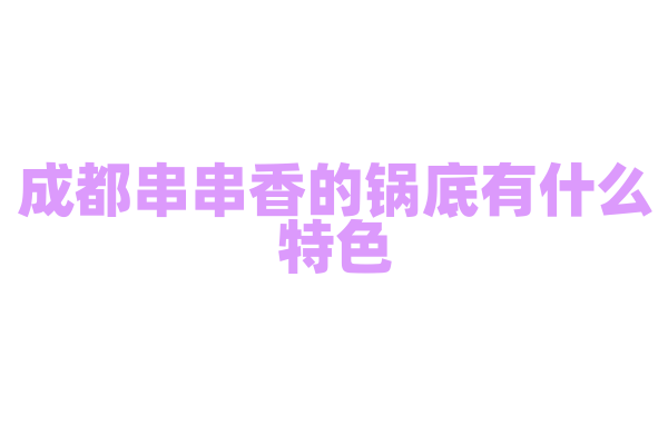 成都串串香的锅底有什么特色