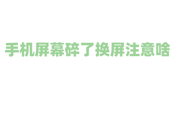 手机屏幕碎了换屏注意啥？