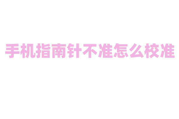 手机指南针不准怎么校准？