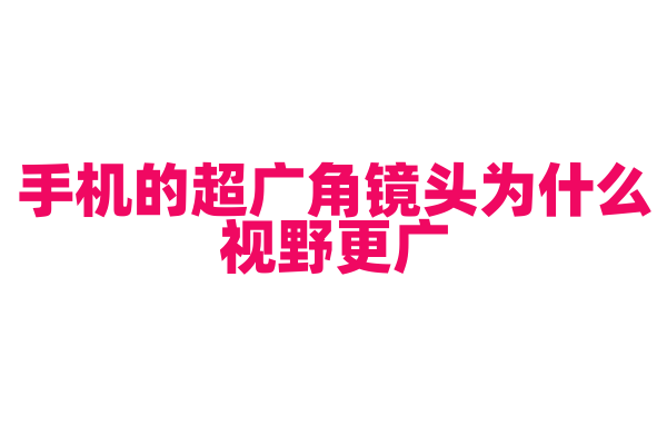 手机的超广角镜头为什么视野更广，超广角镜头的光学原理和畸变控制是怎样的？