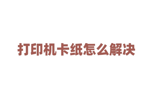 打印机卡纸怎么解决？