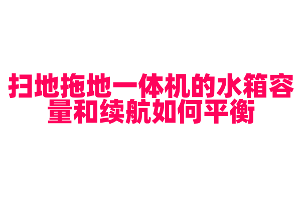 扫地拖地一体机的水箱容量和续航如何平衡，水箱设计和电池续航是怎样的？