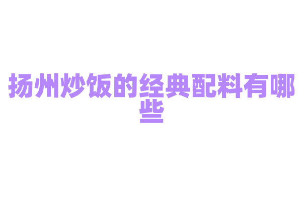扬州炒饭的经典配料有哪些