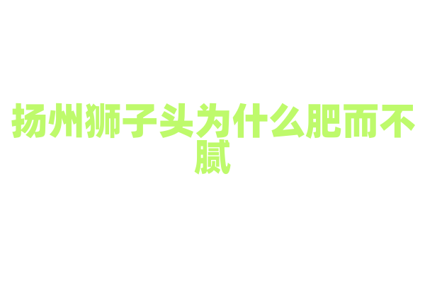 扬州狮子头为什么肥而不腻，肉丸的制作和炖煮有什么要点？