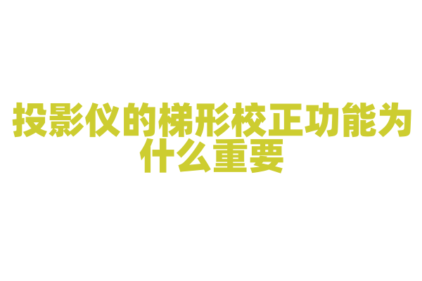 投影仪的梯形校正功能为什么重要，梯形校正的原理和实现方式有哪些？
