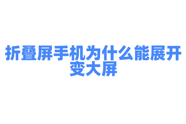折叠屏手机为什么能展开变大屏，折叠屏的屏幕材质和铰链技术是怎样的？