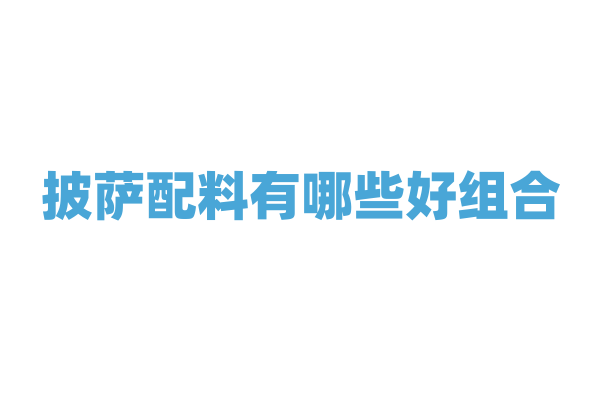披萨配料有哪些好组合？