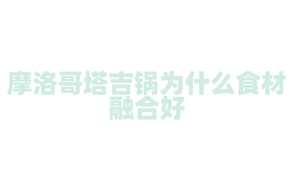 摩洛哥塔吉锅为什么食材融合好，塔吉锅的烹饪原理和食材搭配有什么要点？
