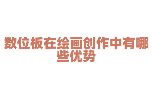 数位板在绘画创作中有哪些优势