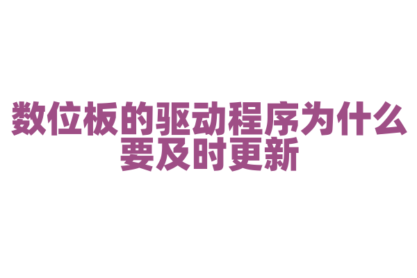 数位板的驱动程序为什么要及时更新，驱动程序对压感和功能有什么影响？