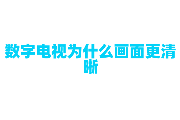 数字电视为什么画面更清晰，它的信号传输和显示技术有什么优势？