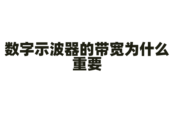 数字示波器的带宽为什么重要，带宽对测量信号的频率范围有什么影响？