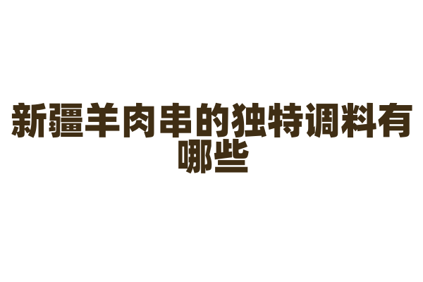 新疆羊肉串的独特调料有哪些