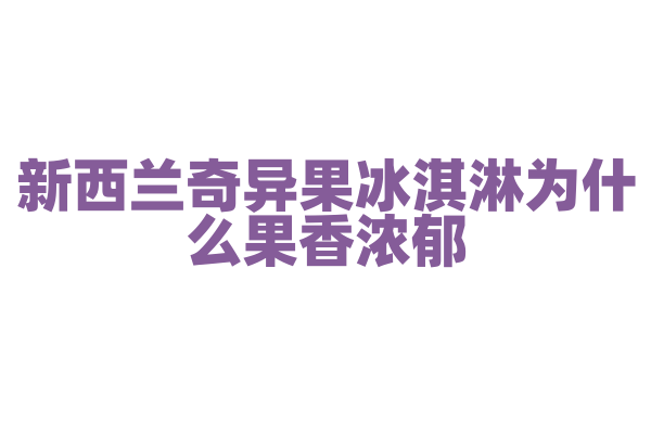新西兰奇异果冰淇淋为什么果香浓郁，奇异果的处理和冰淇淋制作有什么技巧？