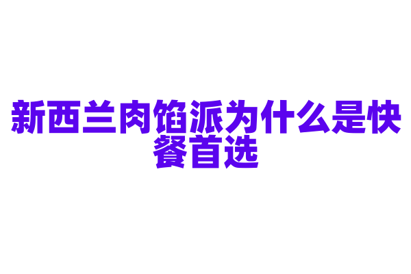 新西兰肉馅派为什么是快餐首选,肉馅派的馅料和酥皮制作有什么技巧?