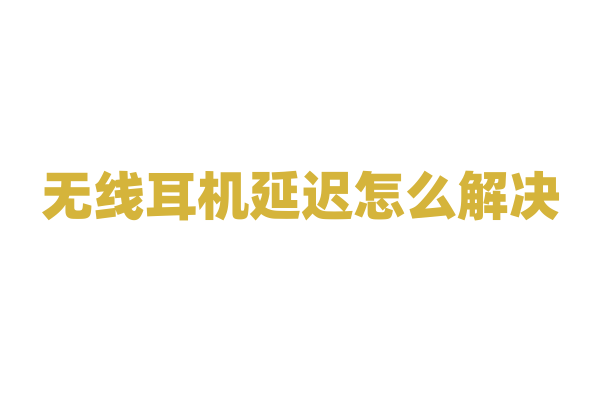 无线耳机延迟怎么解决？