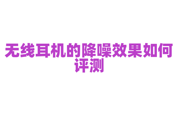 无线耳机的降噪效果如何评测