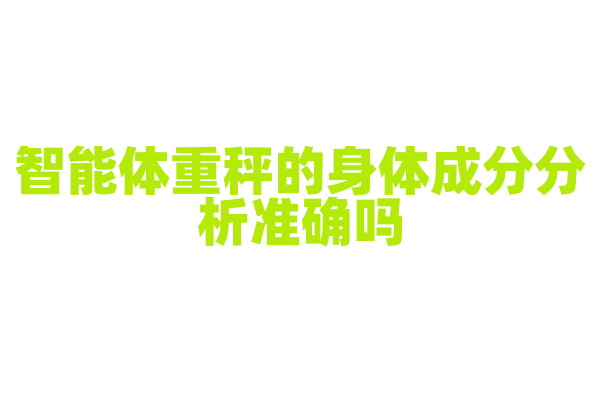 智能体重秤的身体成分分析准确吗，生物电阻抗技术和算法模型是怎样的？