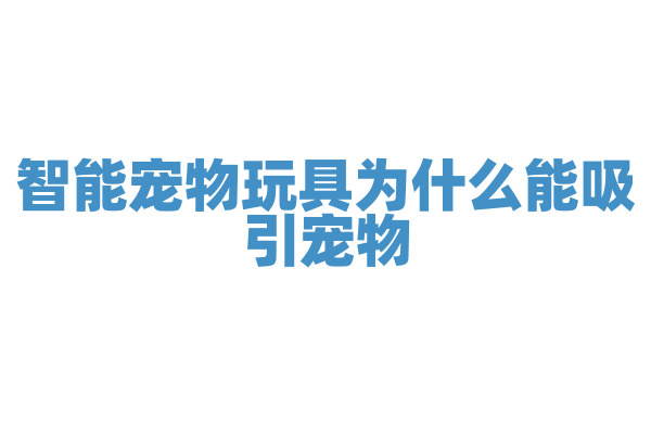 智能宠物玩具为什么能吸引宠物，它的互动和感应技术有什么要点？