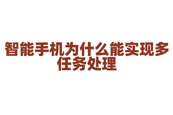智能手机为什么能实现多任务处理，它的处理器和系统如何协同工作？