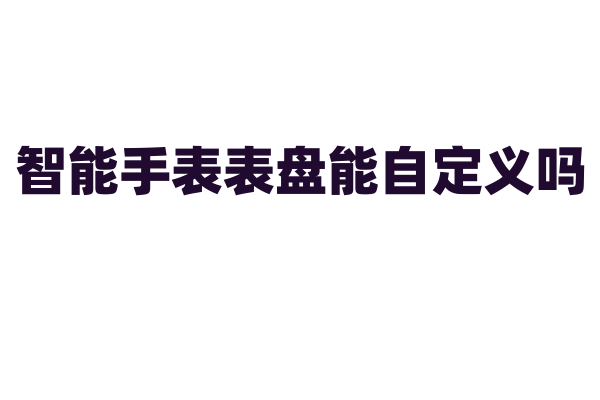 智能手表表盘能自定义吗?