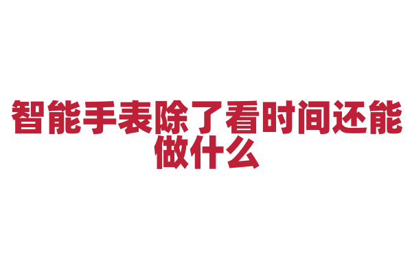 智能手表除了看时间还能做什么，它的功能有哪些拓展？