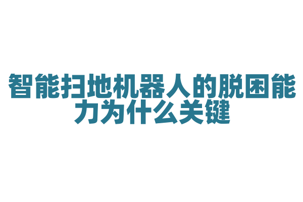 智能扫地机器人的脱困能力为什么关键，脱困算法和传感器有什么作用？