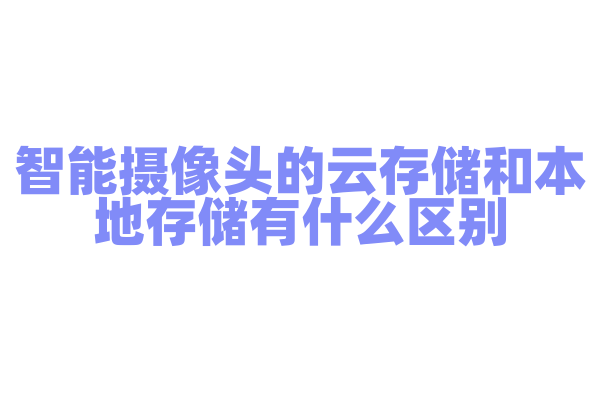 智能摄像头的云存储和本地存储有什么区别，云存储的优势和安全性如何？